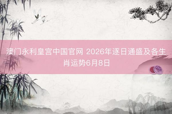 澳门永利皇宫中国官网 2026年逐日通盛及各生肖运势6月8日