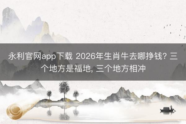 永利官网app下载 2026年生肖牛去哪挣钱? 三个地方是福地， 三个地方相冲
