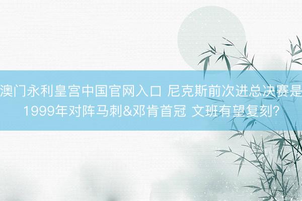 澳门永利皇宫中国官网入口 尼克斯前次进总决赛是1999年对阵