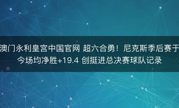 澳门永利皇宫中国官网 超六合勇！尼克斯季后赛于今场均净胜+1