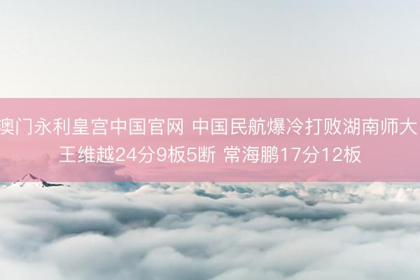 澳门永利皇宫中国官网 中国民航爆冷打败湖南师大 王维越24分