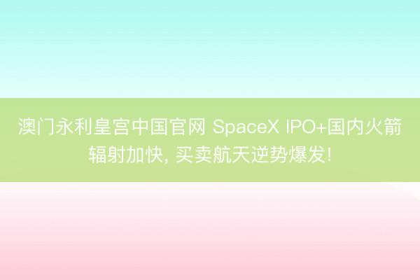 澳门永利皇宫中国官网 SpaceX IPO+国内火箭辐射加快， 买卖航天逆势爆发!