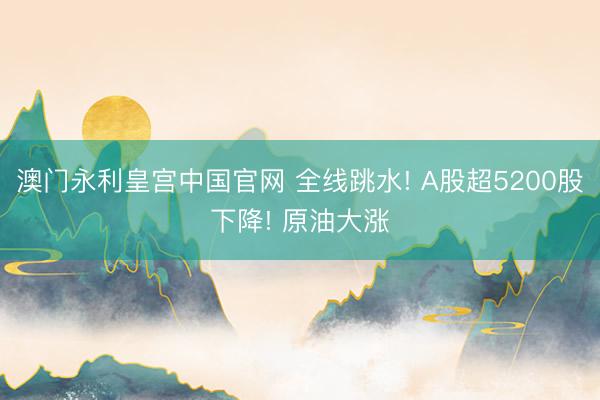 澳门永利皇宫中国官网 全线跳水! A股超5200股下降! 原油大涨