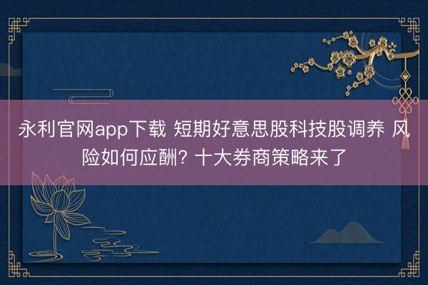 永利官网app下载 短期好意思股科技股调养 风险如何应酬? 十大券商策略来了