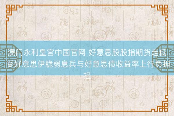 澳门永利皇宫中国官网 好意思股股指期货走低 受好意思伊脆弱息兵与好意思债收益率上行负担