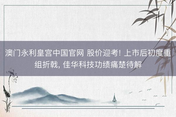 澳门永利皇宫中国官网 股价迎考! 上市后初度重组折戟， 佳华科技功绩痛楚待解