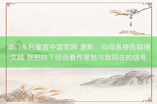 澳门永利皇宫中国官网 唐斯：向母亲祷告取得文牍 我把防下回合看作是她与我同在的信号