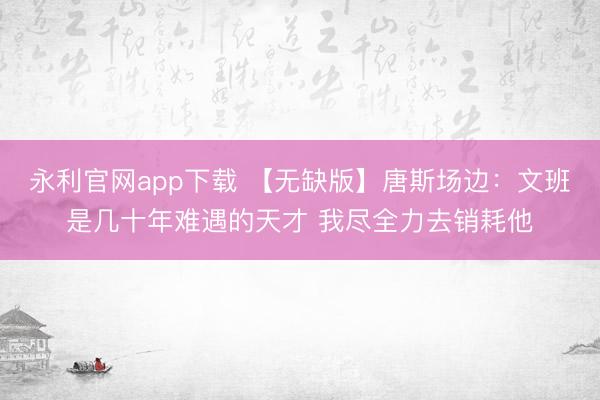 永利官网app下载 【无缺版】唐斯场边：文班是几十年难遇的天才 我尽全力去销耗他