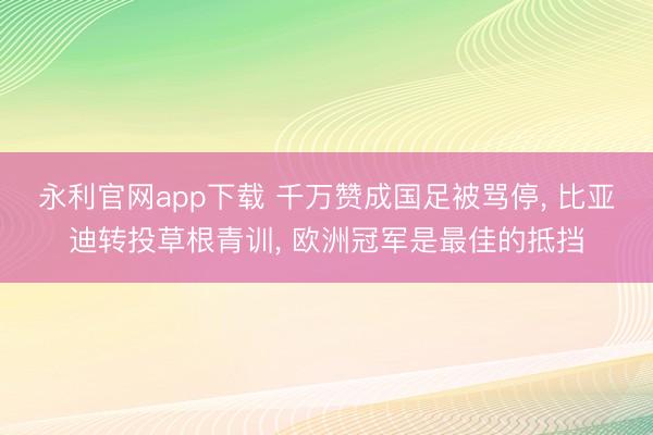 永利官网app下载 千万赞成国足被骂停, 比亚迪转投草根青训, 欧洲冠军是最佳的抵挡