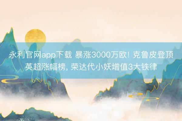 永利官网app下载 暴涨3000万欧! 克鲁皮登顶英超涨幅榜， 荣达代小妖增值3大铁律