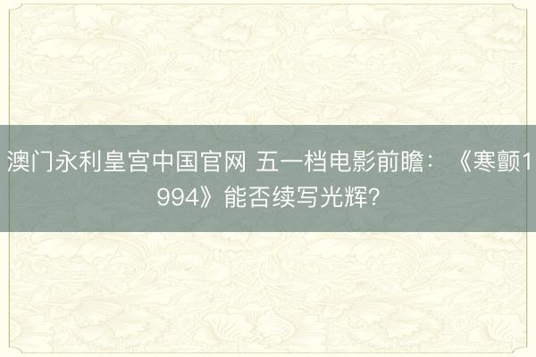 澳门永利皇宫中国官网 五一档电影前瞻：《寒颤1994》能否续写光辉？