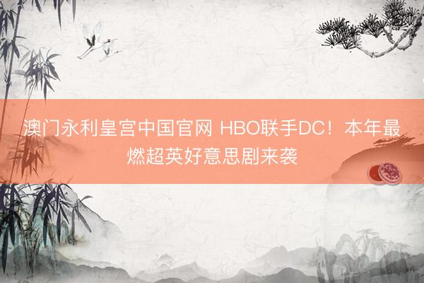 澳门永利皇宫中国官网 HBO联手DC！本年最燃超英好意思剧来