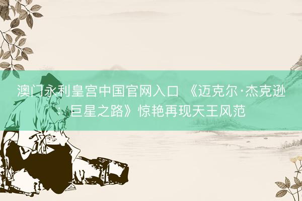 澳门永利皇宫中国官网入口 《迈克尔·杰克逊：巨星之路》惊艳再