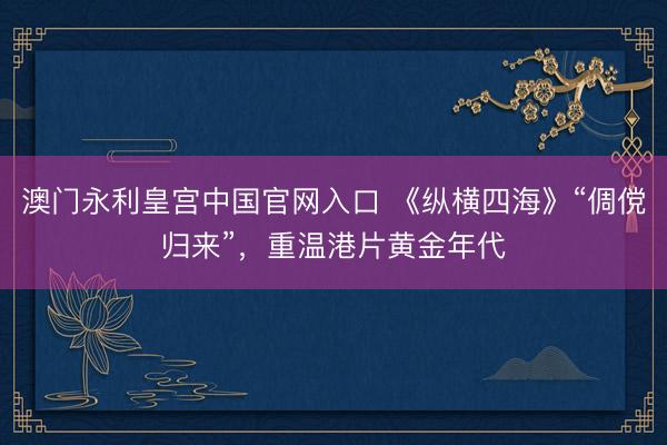 澳门永利皇宫中国官网入口 《纵横四海》“倜傥归来”，重温港片