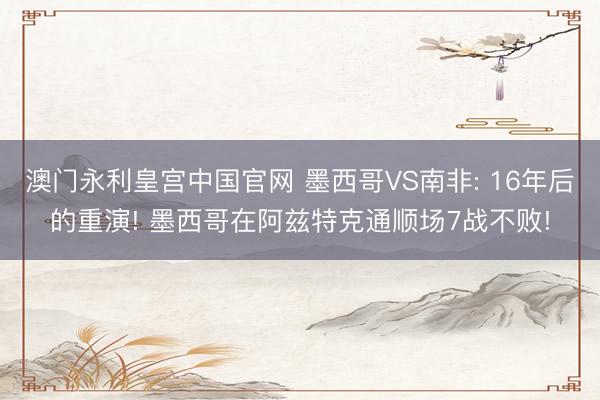 澳门永利皇宫中国官网 墨西哥VS南非: 16年后的重演! 墨西哥在阿兹特克通顺场7战不败!