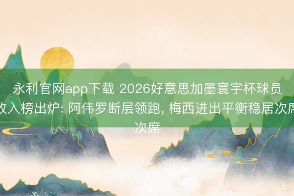 永利官网app下载 2026好意思加墨寰宇杯球员收入榜出炉: 阿伟罗断层领跑， 梅西进出平衡稳居次席