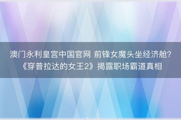 澳门永利皇宫中国官网 前锋女魔头坐经济舱？《穿普拉达的女王2》揭露职场霸道真相