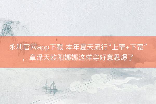 永利官网app下载 本年夏天流行“上窄+下宽”,章泽天欧阳娜娜这样穿好意思爆了