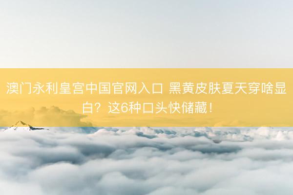 澳门永利皇宫中国官网入口 黑黄皮肤夏天穿啥显白?这6种口头快储藏!