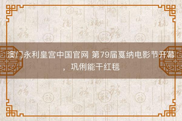 澳门永利皇宫中国官网 第79届戛纳电影节开幕，巩俐能干红毯