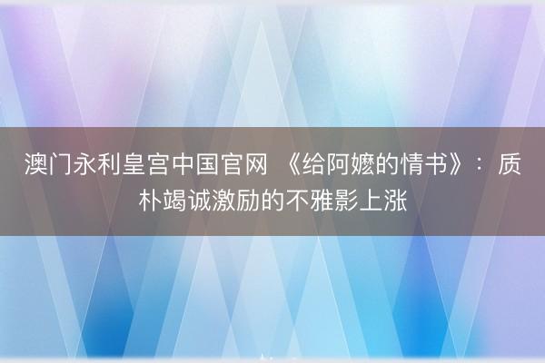 澳门永利皇宫中国官网 《给阿嬷的情书》：质朴竭诚激励的不雅影上涨