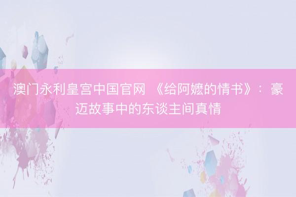 澳门永利皇宫中国官网 《给阿嬷的情书》:豪迈故事中的东谈主间真情