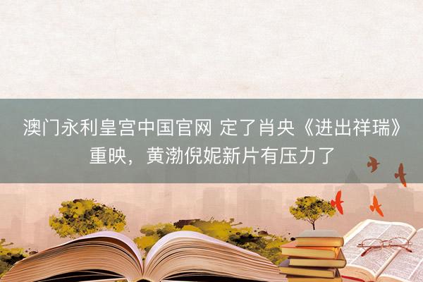 澳门永利皇宫中国官网 定了肖央《进出祥瑞》重映，黄渤倪妮新片有压力了