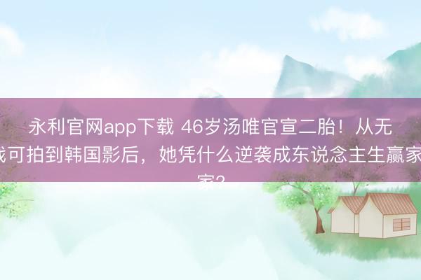 永利官网app下载 46岁汤唯官宣二胎！从无戏可拍到韩国影后，她凭什么逆袭成东说念主生赢家?