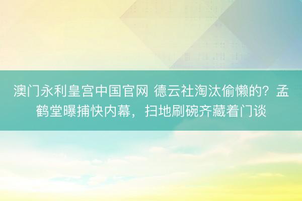 澳门永利皇宫中国官网 德云社淘汰偷懒的？孟鹤堂曝捕快内幕，扫地刷碗齐藏着门谈