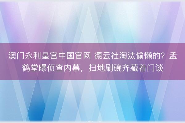 澳门永利皇宫中国官网 德云社淘汰偷懒的?孟鹤堂曝侦查内幕,扫地刷碗齐藏着门谈
