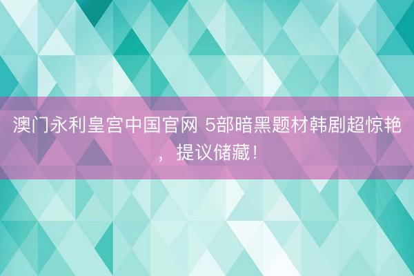 澳门永利皇宫中国官网 5部暗黑题材韩剧超惊艳,提议储藏!