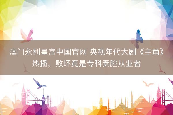 澳门永利皇宫中国官网 央视年代大剧《主角》热播，败坏竟是专科秦腔从业者