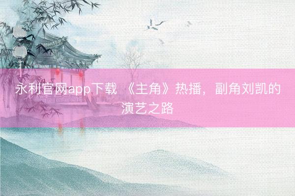 永利官网app下载 《主角》热播，副角刘凯的演艺之路
