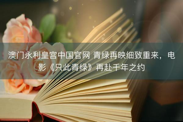 澳门永利皇宫中国官网 青绿再映细致重来，电影《只此青绿》再赴千年之约