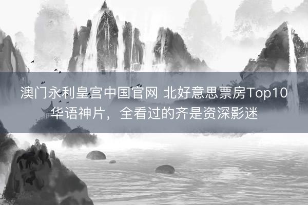澳门永利皇宫中国官网 北好意思票房Top10华语神片，全看过的齐是资深影迷