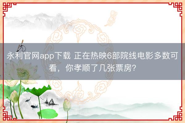 永利官网app下载 正在热映6部院线电影多数可看，你孝顺了几张票房？