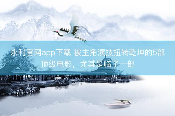 永利官网app下载 被主角演技扭转乾坤的5部顶级电影，尤其是临了一部