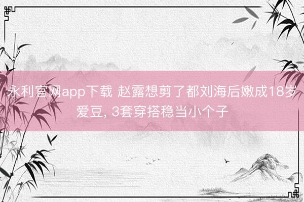 永利官网app下载 赵露想剪了都刘海后嫩成18岁爱豆， 3套穿搭稳当小个子