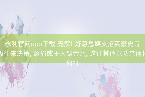 永利官网app下载 无解! 好意思媒支招英豪史诗级往来决策， 詹眉或王人聚金州， 这让其他球队奈何打