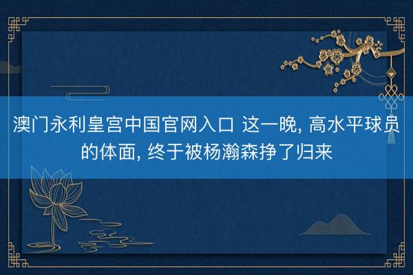 澳门永利皇宫中国官网入口 这一晚， 高水平球员的体面， 终于被杨瀚森挣了归来