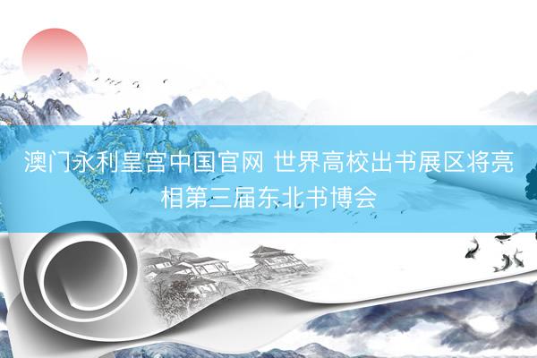 澳门永利皇宫中国官网 世界高校出书展区将亮相第三届东北书博会