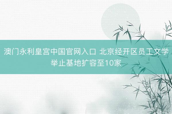 澳门永利皇宫中国官网入口 北京经开区员工文学举止基地扩容至10家