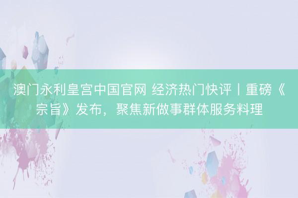 澳门永利皇宫中国官网 经济热门快评丨重磅《宗旨》发布，聚焦新做事群体服务料理