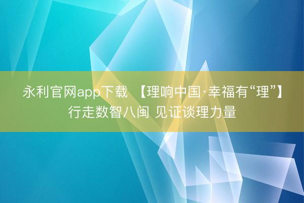 永利官网app下载 【理响中国·幸福有“理”】行走数智八闽 见证谈理力量