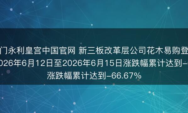 澳门永利皇宫中国官网 新三板改革层公司花木易购登龙虎榜: 2026年6月12日至2026年6月15日涨跌幅累计达到-66.67%
