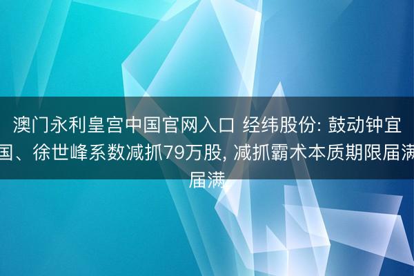 澳门永利皇宫中国官网入口 经纬股份: 鼓动钟宜国、徐世峰系数减抓79万股, 减抓霸术本质期限届满