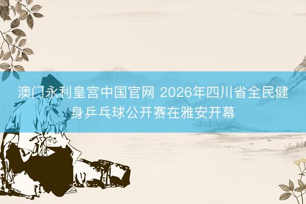 澳门永利皇宫中国官网 2026年四川省全民健身乒乓球公开赛在雅安开幕