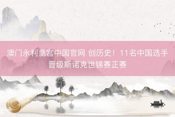 澳门永利皇宫中国官网 创历史！11名中国选手晋级斯诺克世锦赛正赛