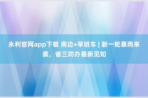 永利官网app下载 南边+早班车 | 新一轮暴雨来袭,省三防办最新见知