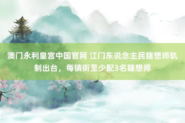 澳门永利皇宫中国官网 江门东说念主民瞎想师轨制出台，每镇街至少配3名瞎想师